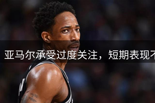 亚马尔承受过度关注，短期表现不应下定论