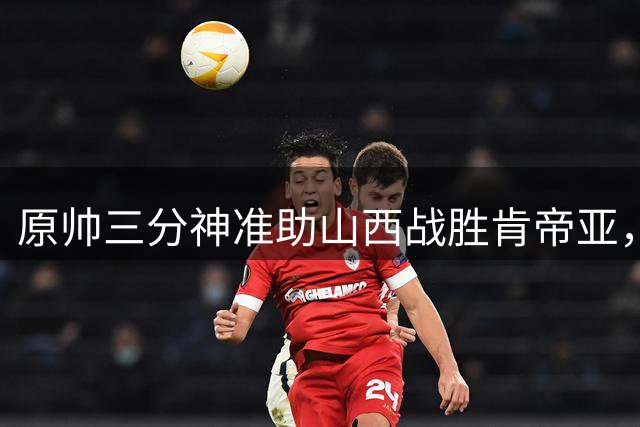 原帅三分神准助山西战胜肯帝亚，费尔德助攻15次