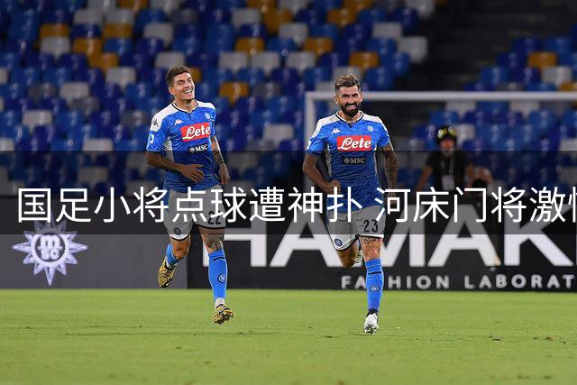 国足小将点球遭神扑 河床门将激情庆祝染黄险引冲突
