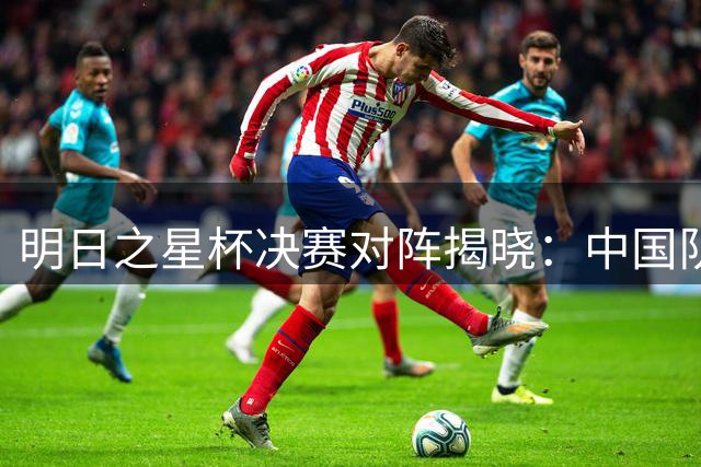 明日之星杯决赛对阵揭晓：中国队将战阿森纳 沪军争夺季军