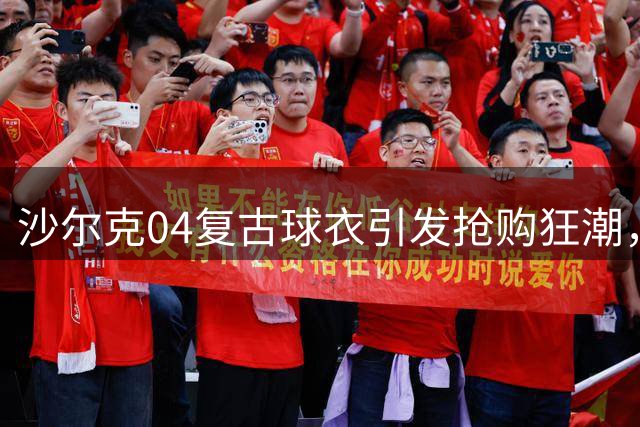 沙尔克04复古球衣引发抢购狂潮，线上线下瞬间售罄