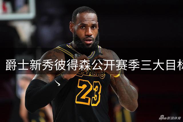 爵士新秀彼得森公开赛季三大目标：带队冲季后赛位列首位