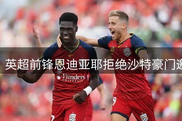 英超前锋恩迪亚耶拒绝沙特豪门邀约