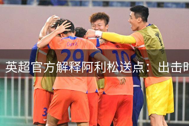 英超官方解释阿利松送点：出击时在放倒对方球员的过程中并未触球