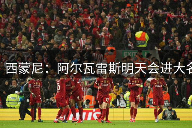西蒙尼：阿尔瓦雷斯明天会进大名单 皇萨处于顶峰我们在后面追赶